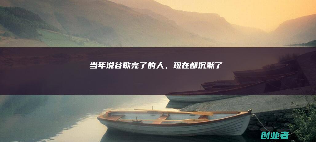 当年说谷歌完了的人,现在都沉默了